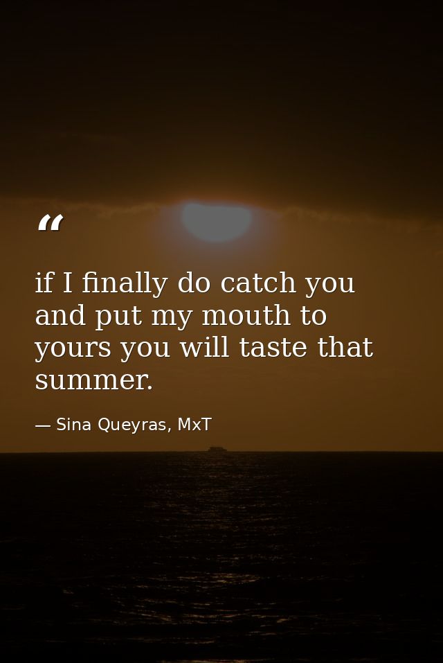 if I finally do catch you and put my mouth to yours you will taste that summer. — Sina Queyras, MxT