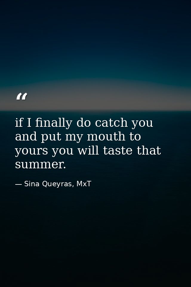 if I finally do catch you and put my mouth to yours you will taste that summer. — Sina Queyras, MxT