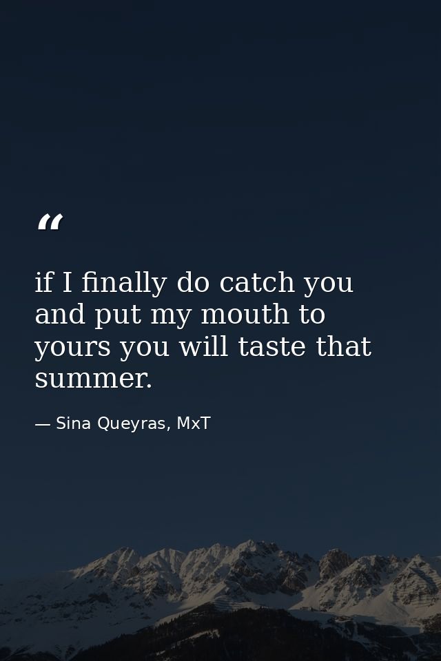 if I finally do catch you and put my mouth to yours you will taste that summer. — Sina Queyras, MxT