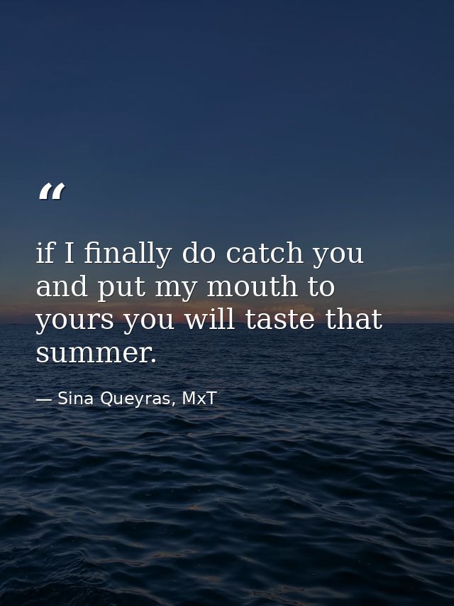 if I finally do catch you and put my mouth to yours you will taste that summer. — Sina Queyras, MxT