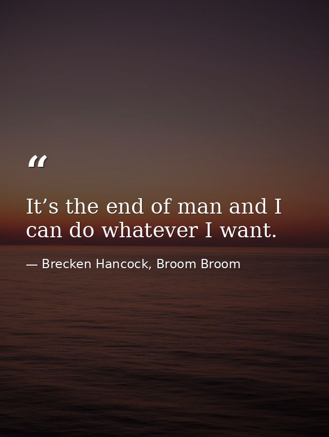It’s the end of man and I can do whatever I want. — Brecken Hancock, Broom Broom