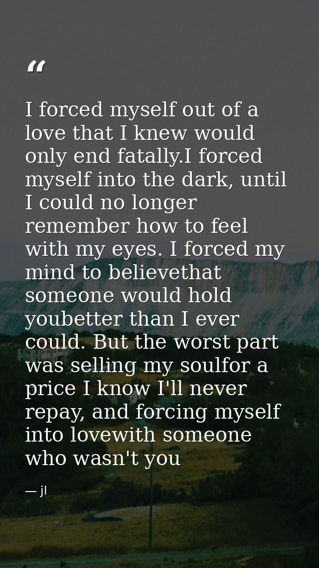 I forced myself out of a love that I knew would only end fatally.I forced myself into the dark, until I could no longer  — jl