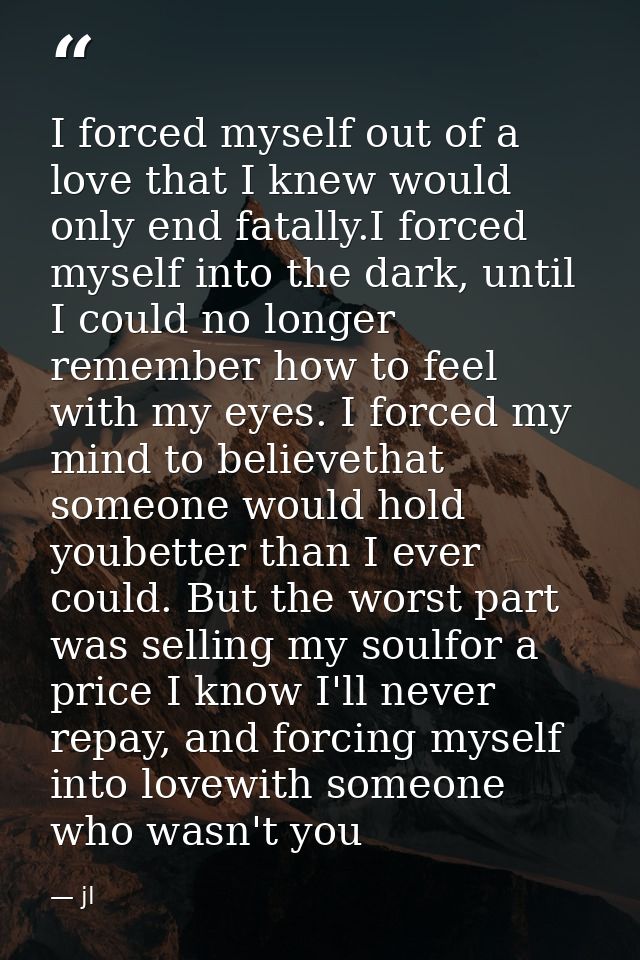 I forced myself out of a love that I knew would only end fatally.I forced myself into the dark, until I could no longer  — jl