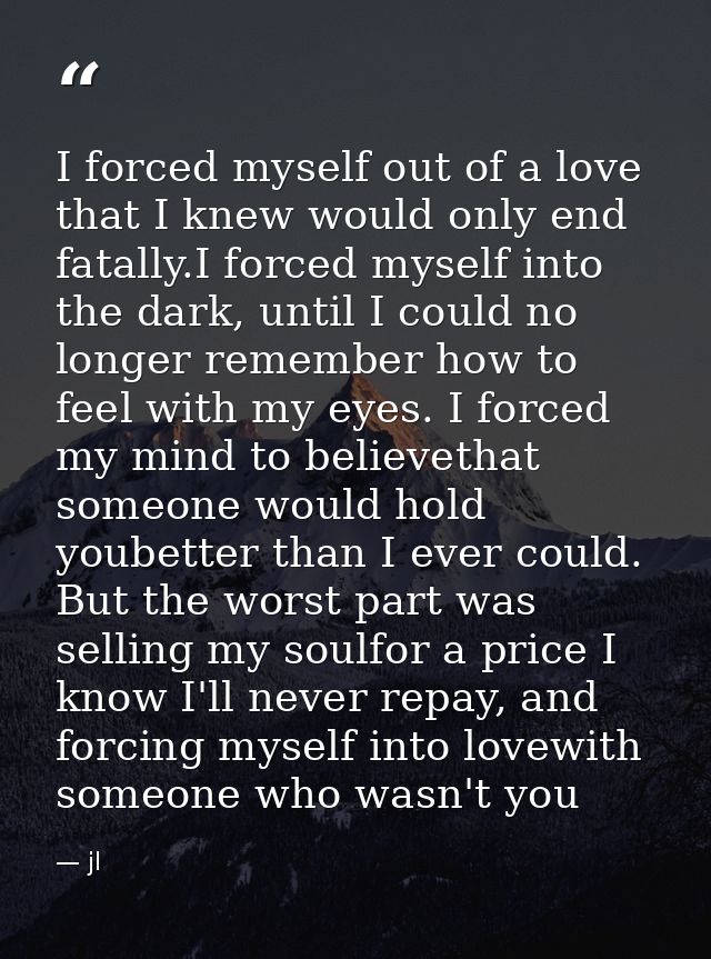 I forced myself out of a love that I knew would only end fatally.I forced myself into the dark, until I could no longer  — jl