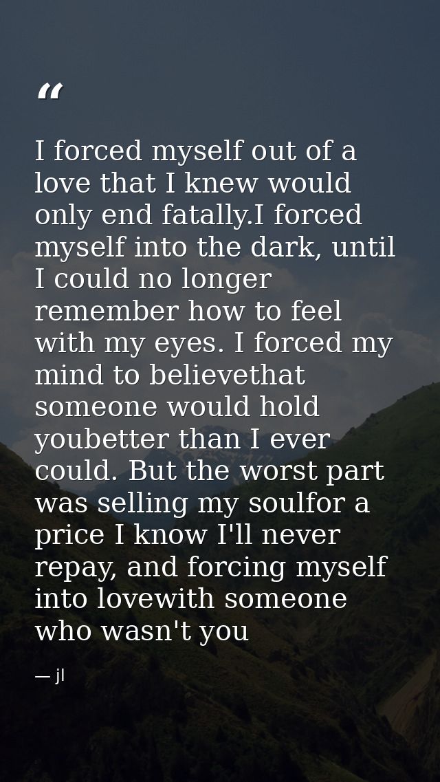 I forced myself out of a love that I knew would only end fatally.I forced myself into the dark, until I could no longer  — jl