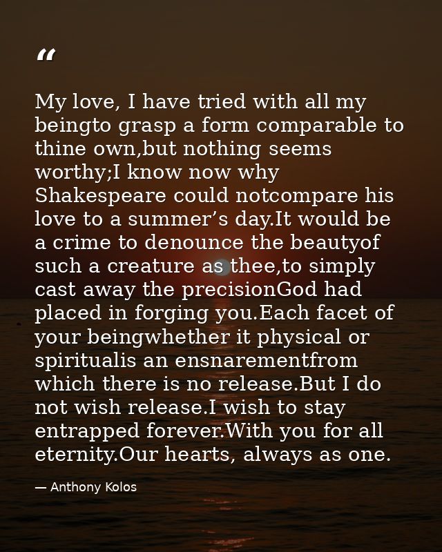 My love, I have tried with all my beingto grasp a form comparable to thine own,but nothing seems worthy;I know now why S — Anthony Kolos