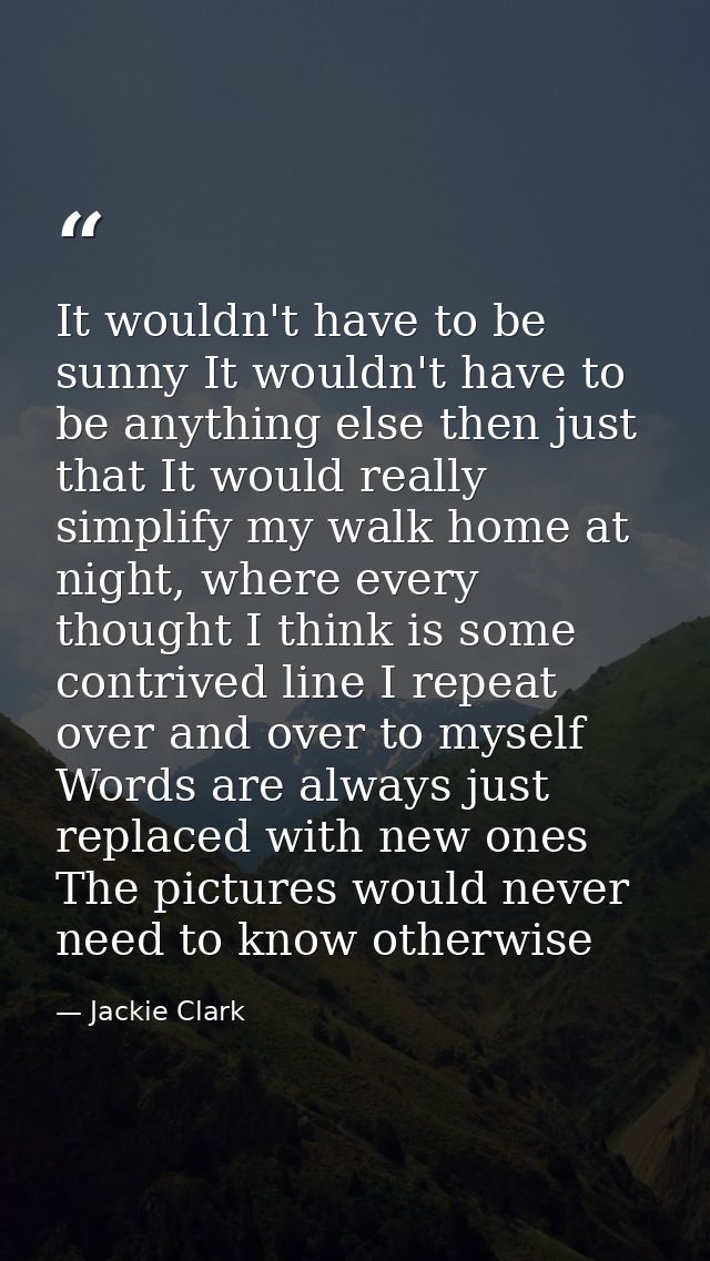 It wouldn't have to be sunny It wouldn't have to be anything else then just that It would really simplify my walk home a — Jackie Clark