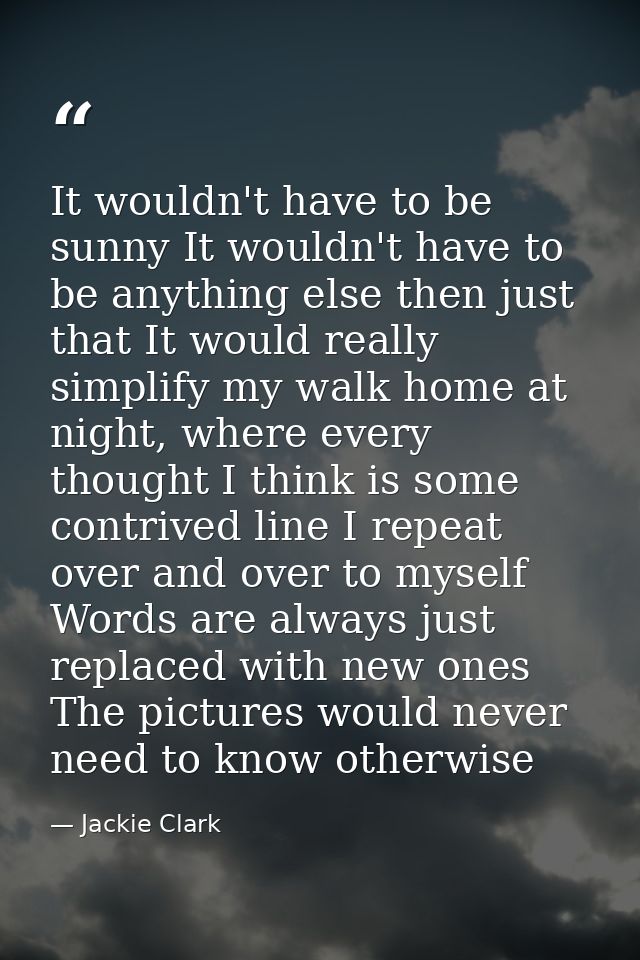 It wouldn't have to be sunny It wouldn't have to be anything else then just that It would really simplify my walk home a — Jackie Clark