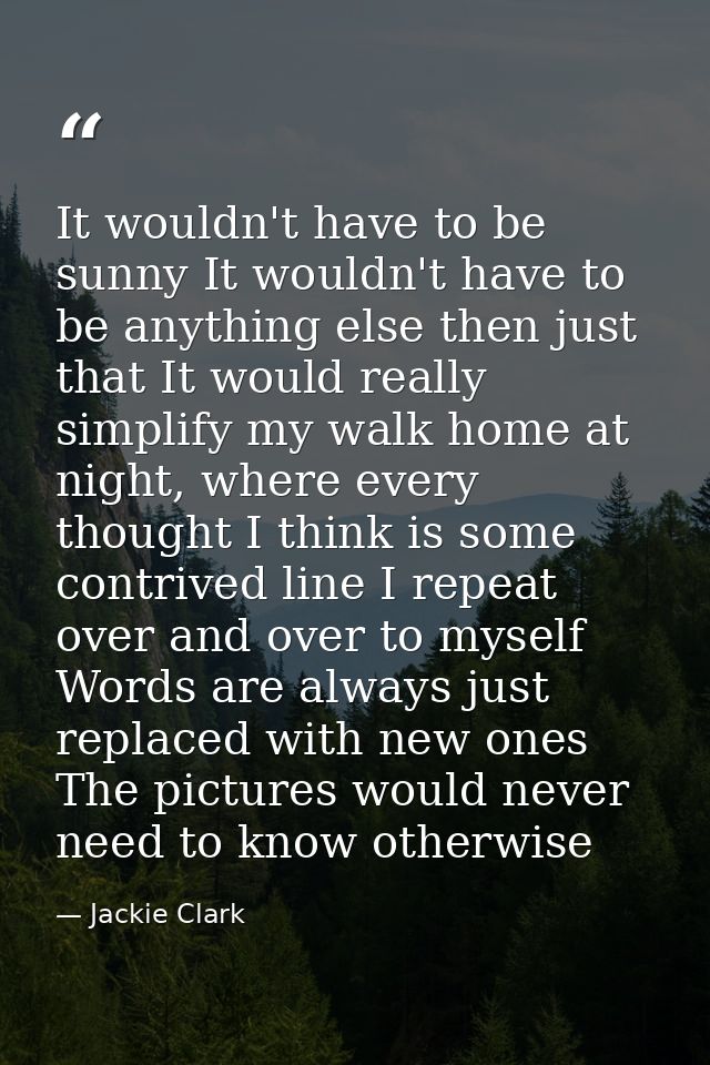 It wouldn't have to be sunny It wouldn't have to be anything else then just that It would really simplify my walk home a — Jackie Clark