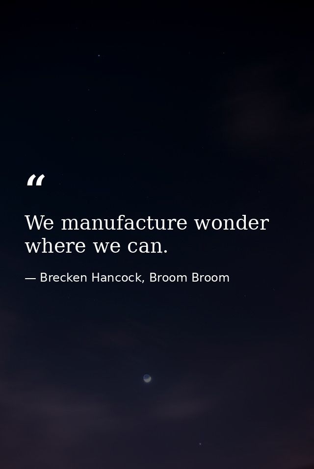 We manufacture wonder where we can. — Brecken Hancock, Broom Broom
