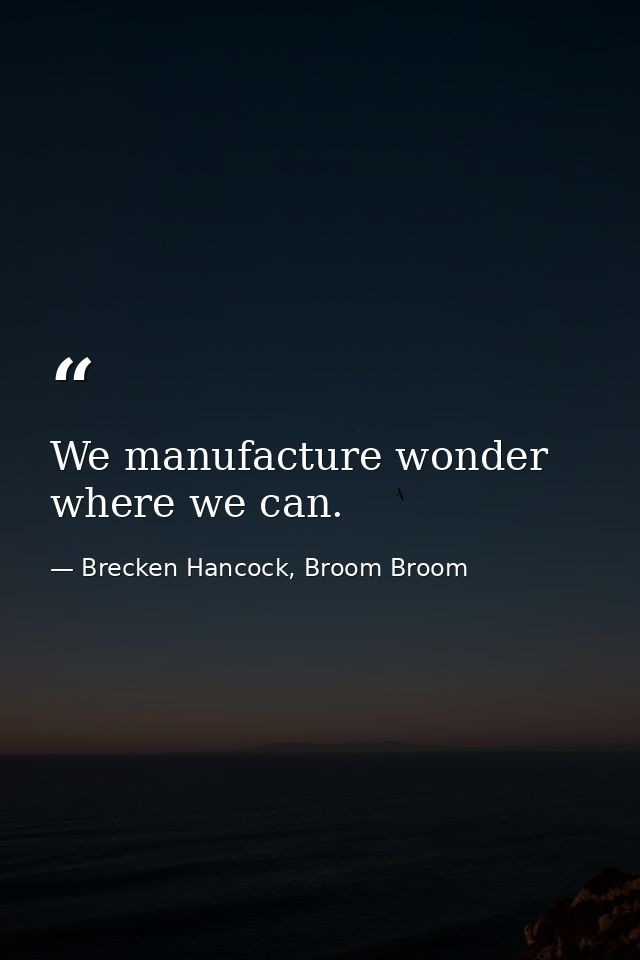 We manufacture wonder where we can. — Brecken Hancock, Broom Broom