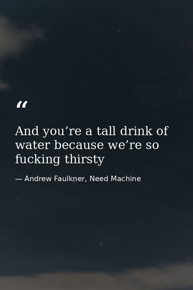 And you’re a tall drink of water because we’re so fucking thirsty — Andrew Faulkner, Need Machine