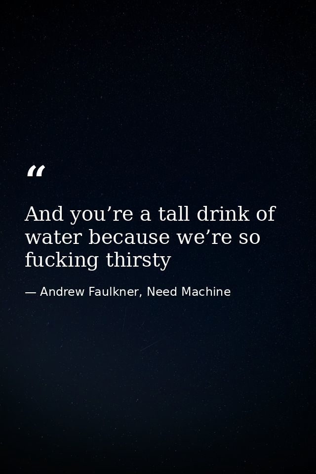 And you’re a tall drink of water because we’re so fucking thirsty — Andrew Faulkner, Need Machine