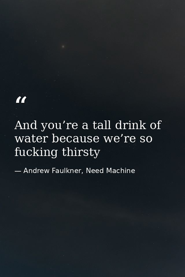 And you’re a tall drink of water because we’re so fucking thirsty — Andrew Faulkner, Need Machine