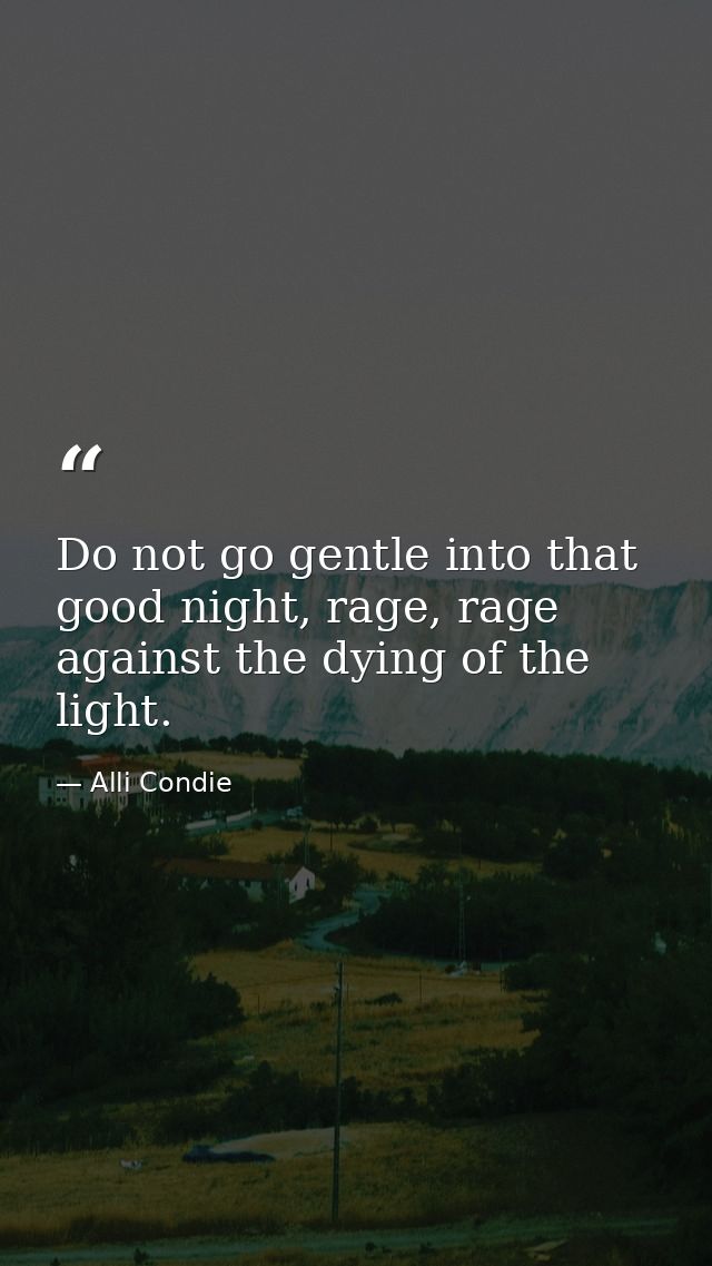 Do not go gentle into that good night, rage, rage against the dying of the light. — Alli Condie