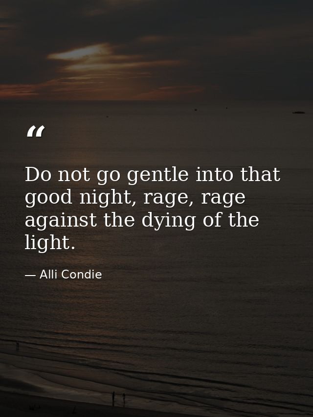 Do not go gentle into that good night, rage, rage against the dying of the light. — Alli Condie