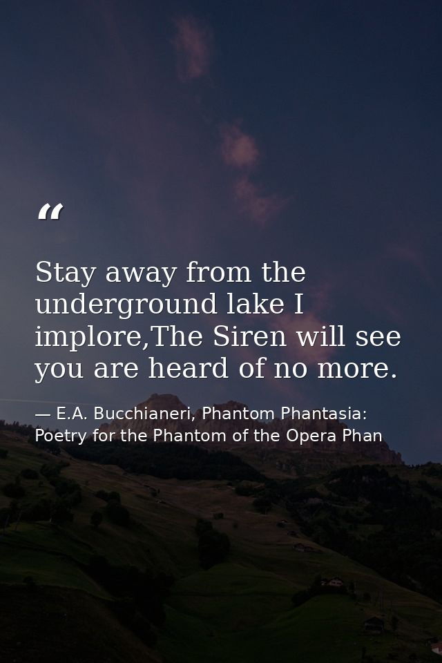 Stay away from the underground lake I implore,The Siren will see you are heard of no more. — E.A. Bucchianeri, Phantom Phantasia: Poetry for the Phantom of the Opera Phan