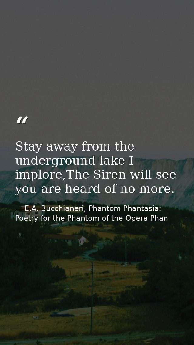 Stay away from the underground lake I implore,The Siren will see you are heard of no more. — E.A. Bucchianeri, Phantom Phantasia: Poetry for the Phantom of the Opera Phan