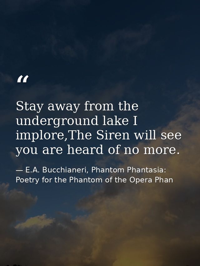 Stay away from the underground lake I implore,The Siren will see you are heard of no more. — E.A. Bucchianeri, Phantom Phantasia: Poetry for the Phantom of the Opera Phan