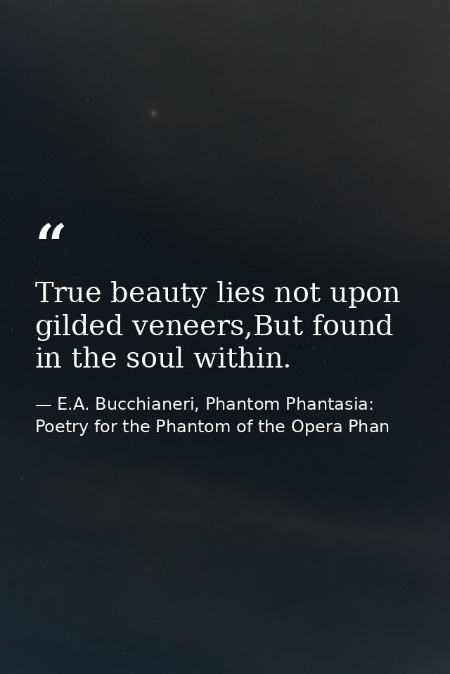 True beauty lies not upon gilded veneers,But found in the soul within. — E.A. Bucchianeri, Phantom Phantasia: Poetry for the Phantom of the Opera Phan