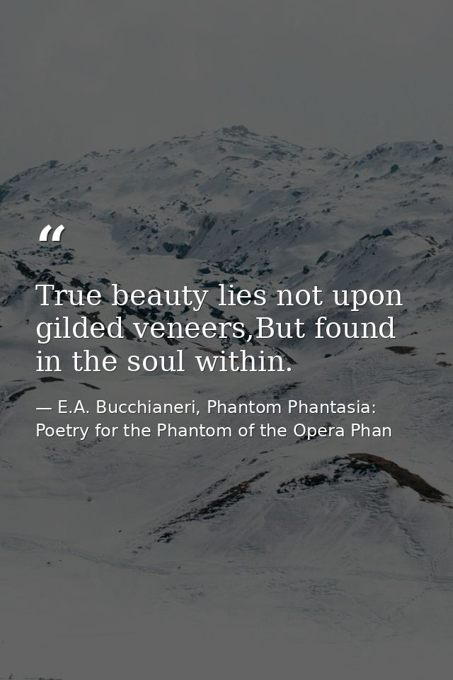True beauty lies not upon gilded veneers,But found in the soul within. — E.A. Bucchianeri, Phantom Phantasia: Poetry for the Phantom of the Opera Phan
