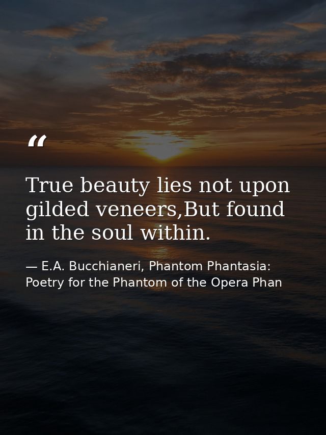 True beauty lies not upon gilded veneers,But found in the soul within. — E.A. Bucchianeri, Phantom Phantasia: Poetry for the Phantom of the Opera Phan