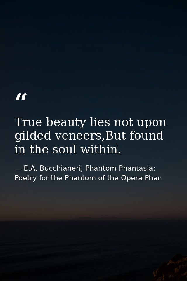 True beauty lies not upon gilded veneers,But found in the soul within. — E.A. Bucchianeri, Phantom Phantasia: Poetry for the Phantom of the Opera Phan