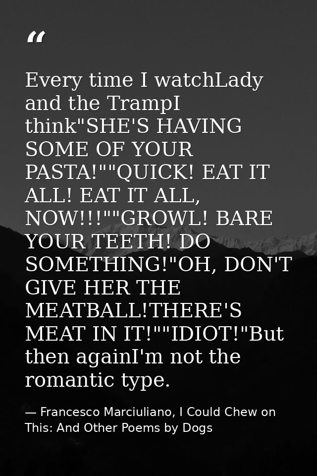 Every time I watchLady and the TrampI think"SHE'S HAVING SOME OF YOUR PASTA!""QUICK! EAT IT ALL! EAT IT ALL, NOW!!!""GRO — Francesco Marciuliano, I Could Chew on This: And Other Poems by Dogs