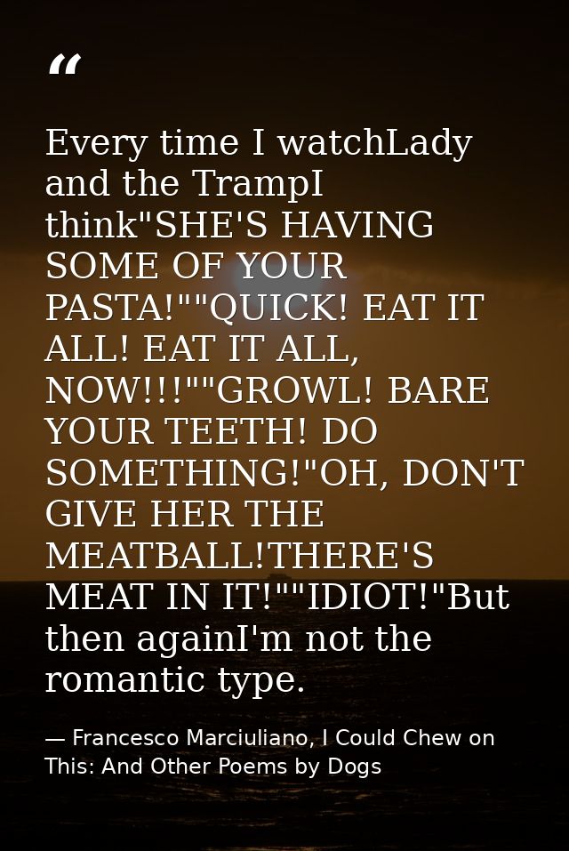Every time I watchLady and the TrampI think"SHE'S HAVING SOME OF YOUR PASTA!""QUICK! EAT IT ALL! EAT IT ALL, NOW!!!""GRO — Francesco Marciuliano, I Could Chew on This: And Other Poems by Dogs