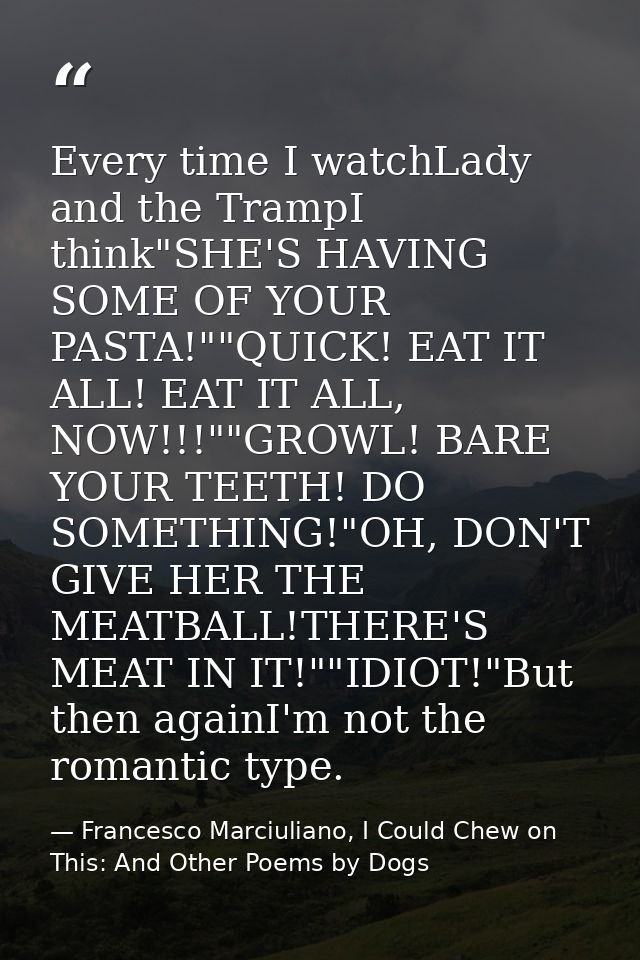 Every time I watchLady and the TrampI think"SHE'S HAVING SOME OF YOUR PASTA!""QUICK! EAT IT ALL! EAT IT ALL, NOW!!!""GRO — Francesco Marciuliano, I Could Chew on This: And Other Poems by Dogs