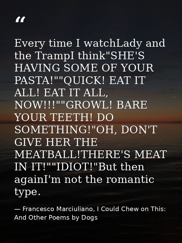 Every time I watchLady and the TrampI think"SHE'S HAVING SOME OF YOUR PASTA!""QUICK! EAT IT ALL! EAT IT ALL, NOW!!!""GRO — Francesco Marciuliano, I Could Chew on This: And Other Poems by Dogs