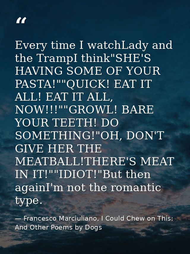 Every time I watchLady and the TrampI think"SHE'S HAVING SOME OF YOUR PASTA!""QUICK! EAT IT ALL! EAT IT ALL, NOW!!!""GRO — Francesco Marciuliano, I Could Chew on This: And Other Poems by Dogs