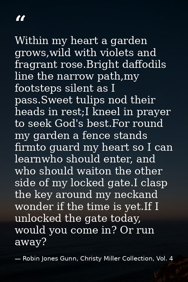 Within my heart a garden grows,wild with violets and fragrant rose.Bright daffodils line the narrow path,my footsteps si — Robin Jones Gunn, Christy Miller Collection, Vol. 4