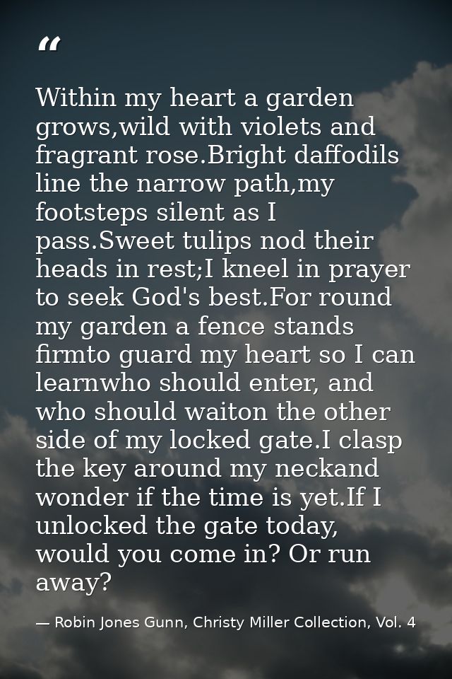 Within my heart a garden grows,wild with violets and fragrant rose.Bright daffodils line the narrow path,my footsteps si — Robin Jones Gunn, Christy Miller Collection, Vol. 4