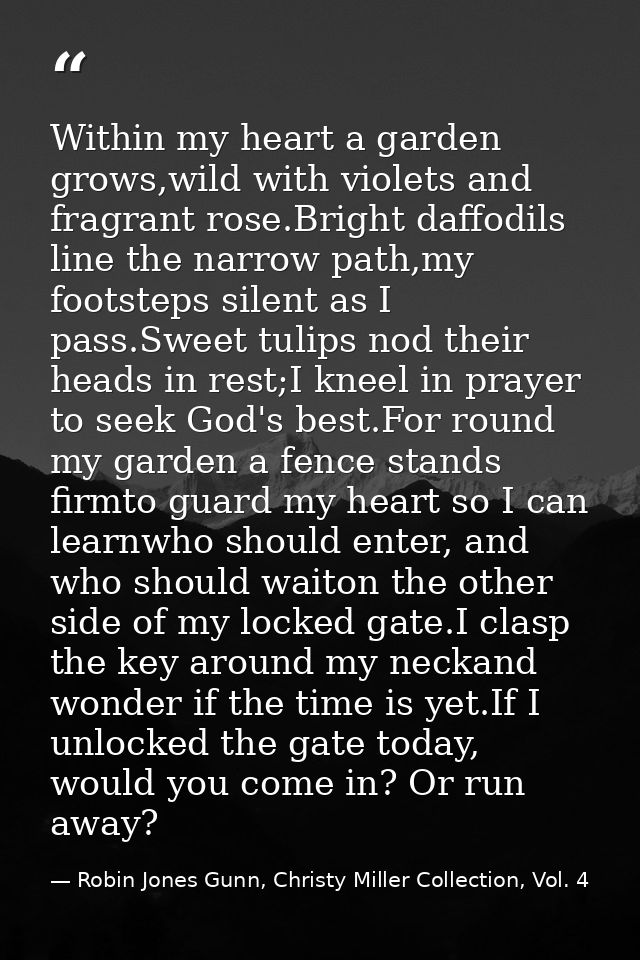 Within my heart a garden grows,wild with violets and fragrant rose.Bright daffodils line the narrow path,my footsteps si — Robin Jones Gunn, Christy Miller Collection, Vol. 4