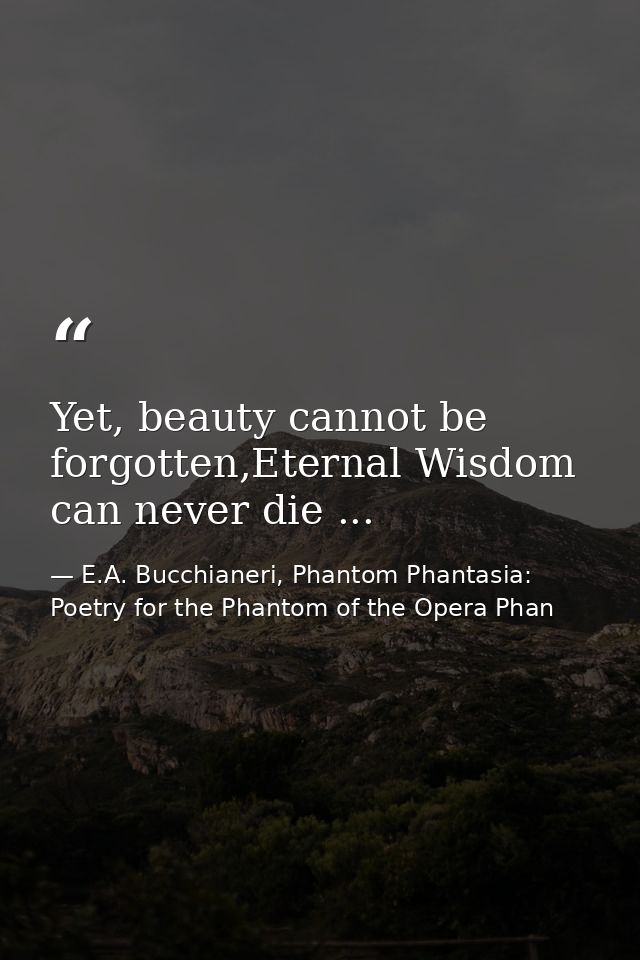 Yet, beauty cannot be forgotten,Eternal Wisdom can never die ... — E.A. Bucchianeri, Phantom Phantasia: Poetry for the Phantom of the Opera Phan