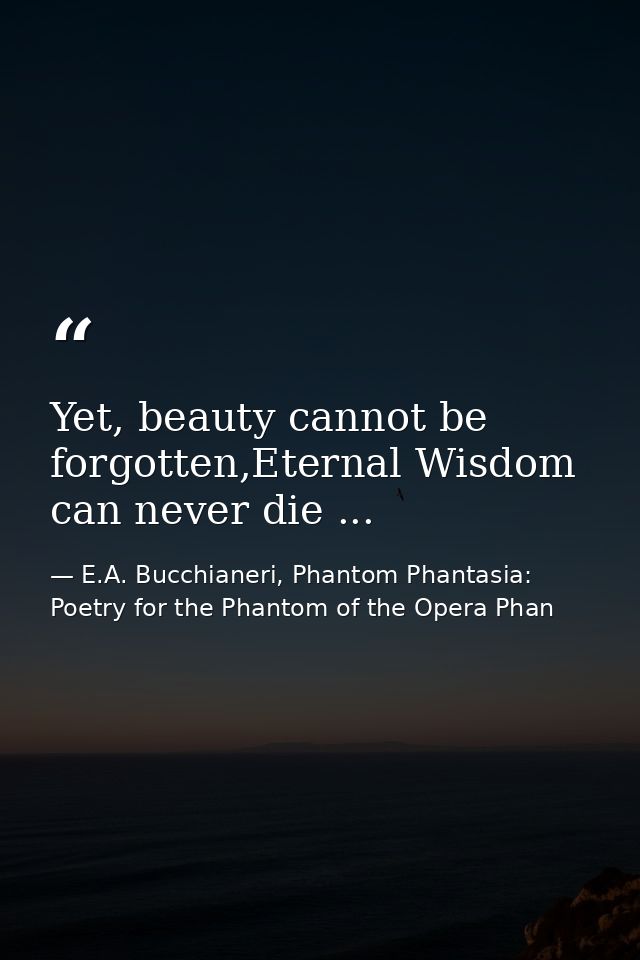 Yet, beauty cannot be forgotten,Eternal Wisdom can never die ... — E.A. Bucchianeri, Phantom Phantasia: Poetry for the Phantom of the Opera Phan