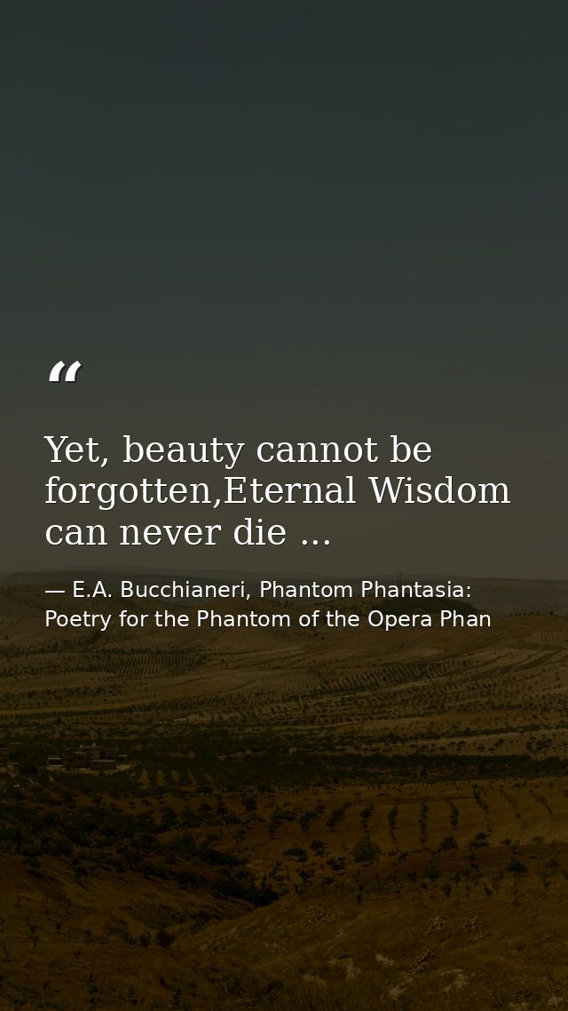 Yet, beauty cannot be forgotten,Eternal Wisdom can never die ... — E.A. Bucchianeri, Phantom Phantasia: Poetry for the Phantom of the Opera Phan