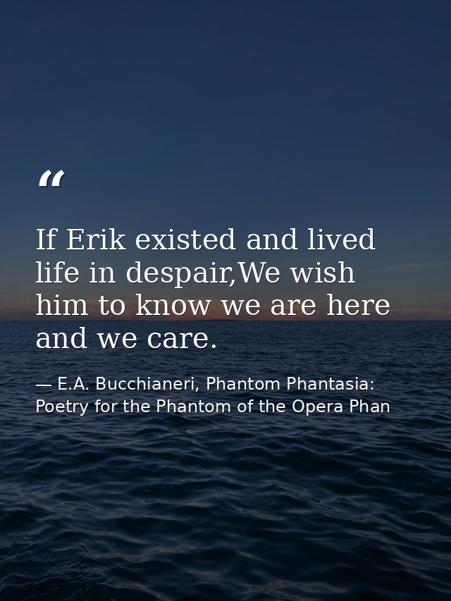 If Erik existed and lived life in despair,We wish him to know we are here and we care. — E.A. Bucchianeri, Phantom Phantasia: Poetry for the Phantom of the Opera Phan