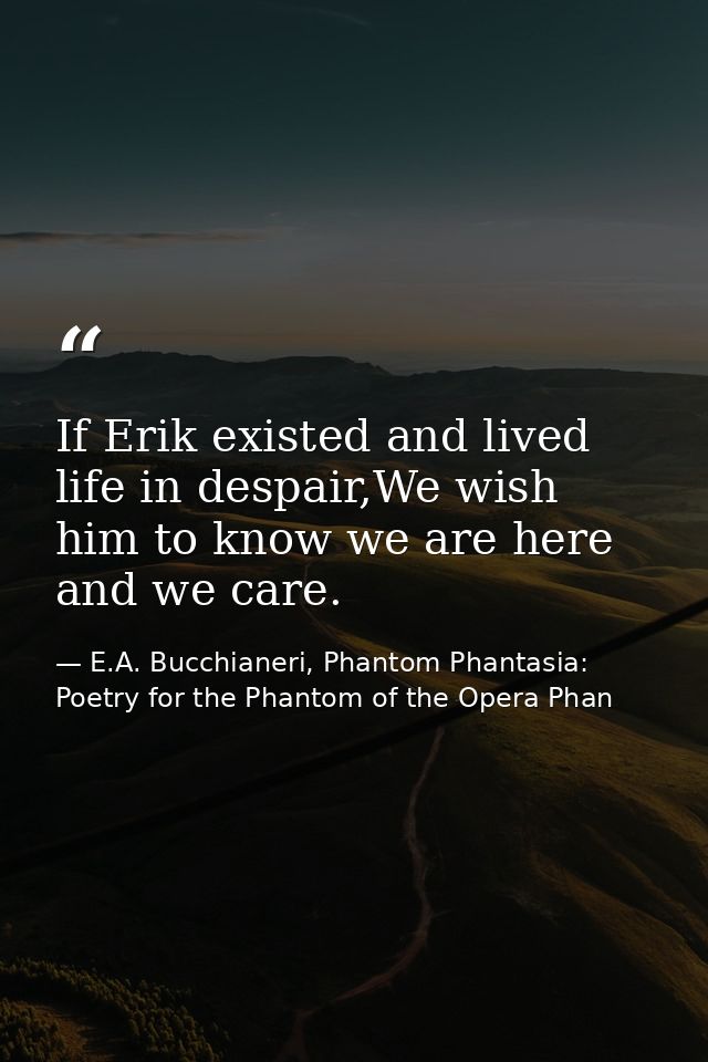 If Erik existed and lived life in despair,We wish him to know we are here and we care. — E.A. Bucchianeri, Phantom Phantasia: Poetry for the Phantom of the Opera Phan