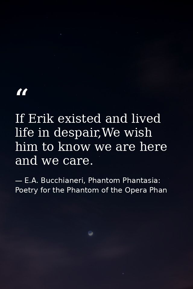 If Erik existed and lived life in despair,We wish him to know we are here and we care. — E.A. Bucchianeri, Phantom Phantasia: Poetry for the Phantom of the Opera Phan