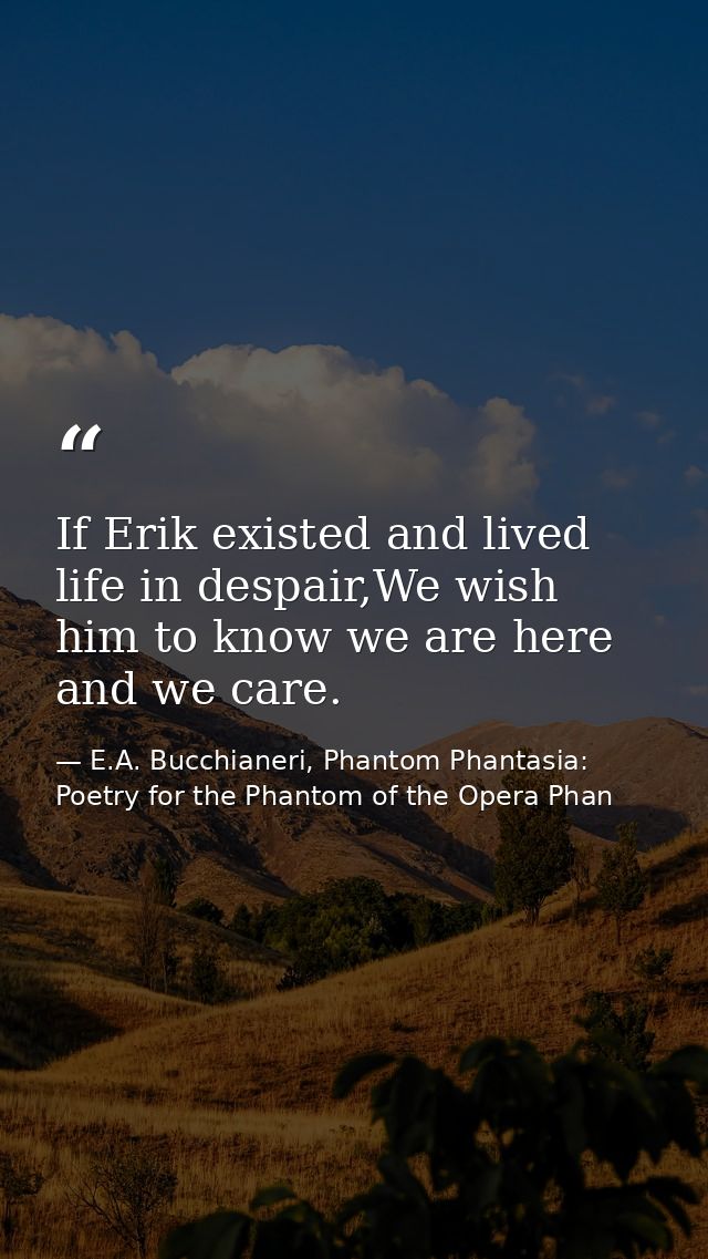 If Erik existed and lived life in despair,We wish him to know we are here and we care. — E.A. Bucchianeri, Phantom Phantasia: Poetry for the Phantom of the Opera Phan