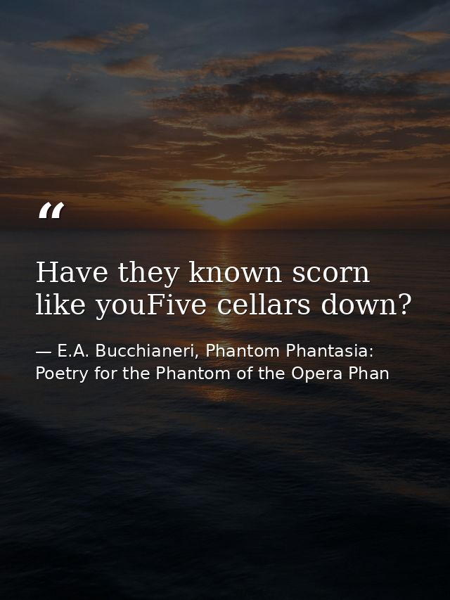 Have they known scorn like youFive cellars down? — E.A. Bucchianeri, Phantom Phantasia: Poetry for the Phantom of the Opera Phan