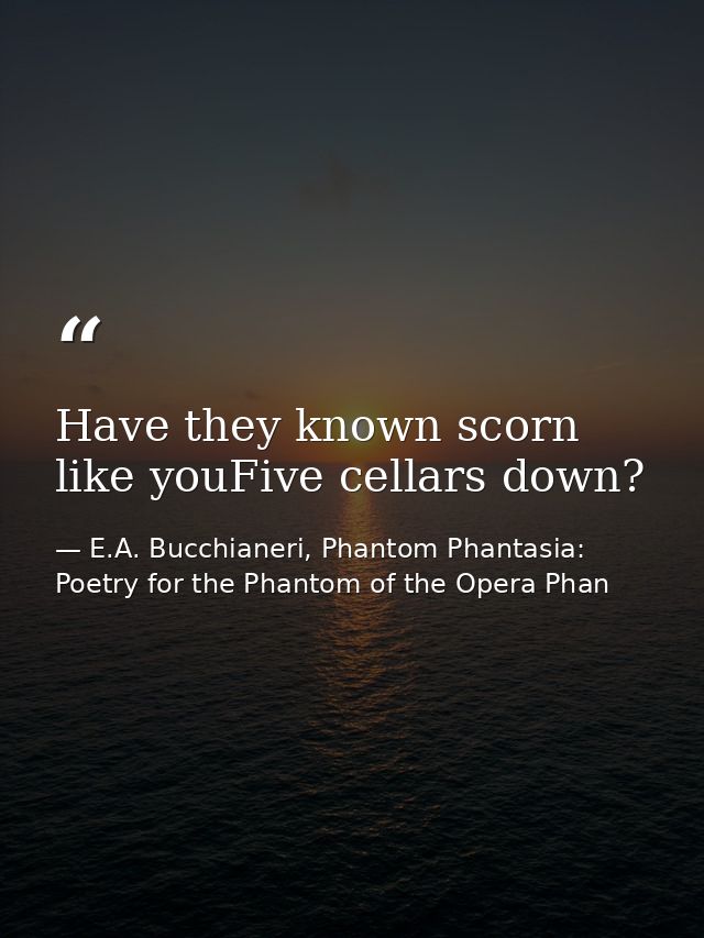 Have they known scorn like youFive cellars down? — E.A. Bucchianeri, Phantom Phantasia: Poetry for the Phantom of the Opera Phan
