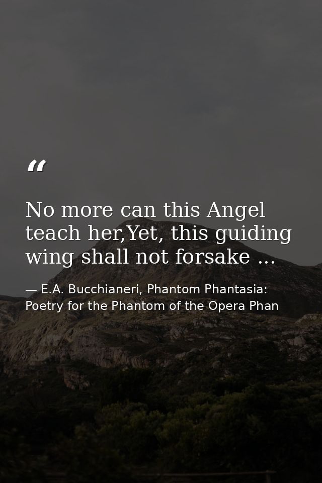 No more can this Angel teach her,Yet, this guiding wing shall not forsake ... — E.A. Bucchianeri, Phantom Phantasia: Poetry for the Phantom of the Opera Phan