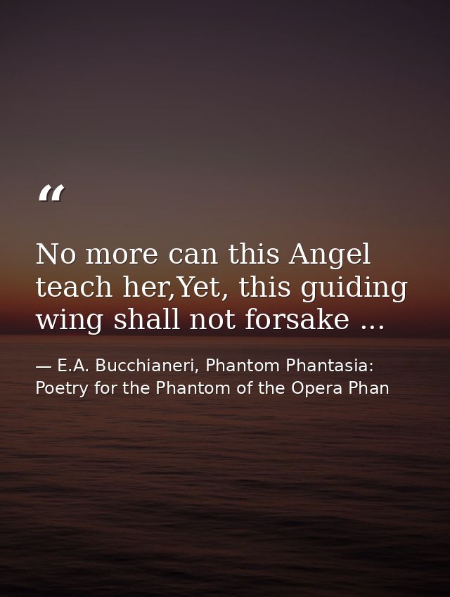 No more can this Angel teach her,Yet, this guiding wing shall not forsake ... — E.A. Bucchianeri, Phantom Phantasia: Poetry for the Phantom of the Opera Phan