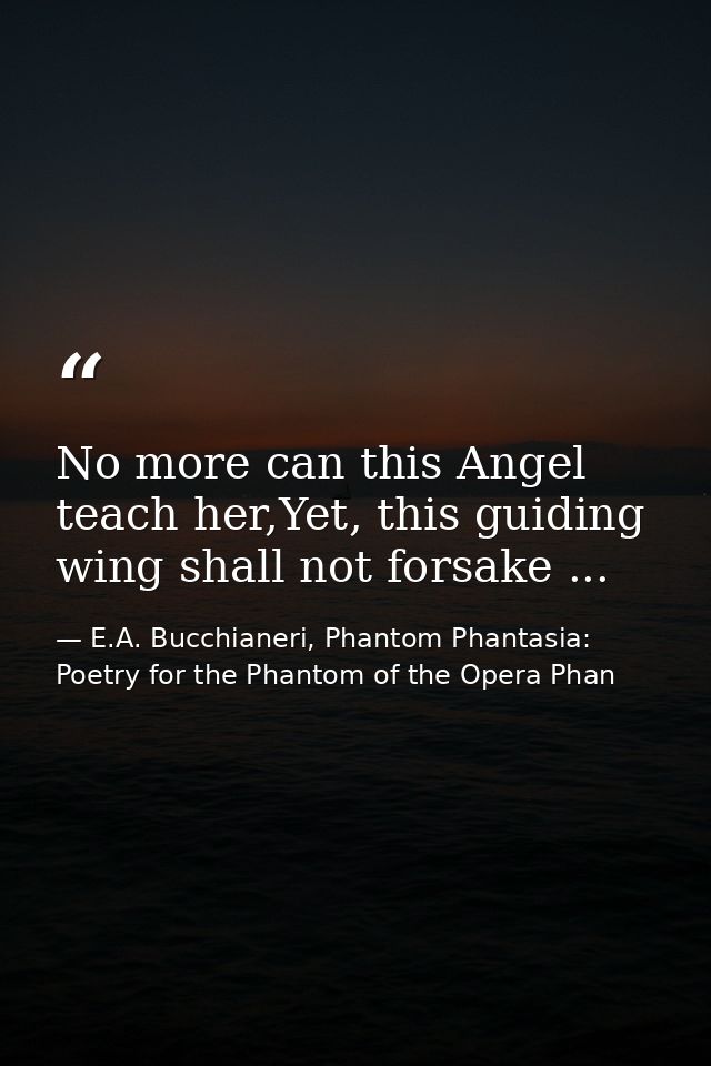 No more can this Angel teach her,Yet, this guiding wing shall not forsake ... — E.A. Bucchianeri, Phantom Phantasia: Poetry for the Phantom of the Opera Phan