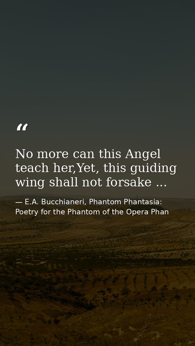No more can this Angel teach her,Yet, this guiding wing shall not forsake ... — E.A. Bucchianeri, Phantom Phantasia: Poetry for the Phantom of the Opera Phan