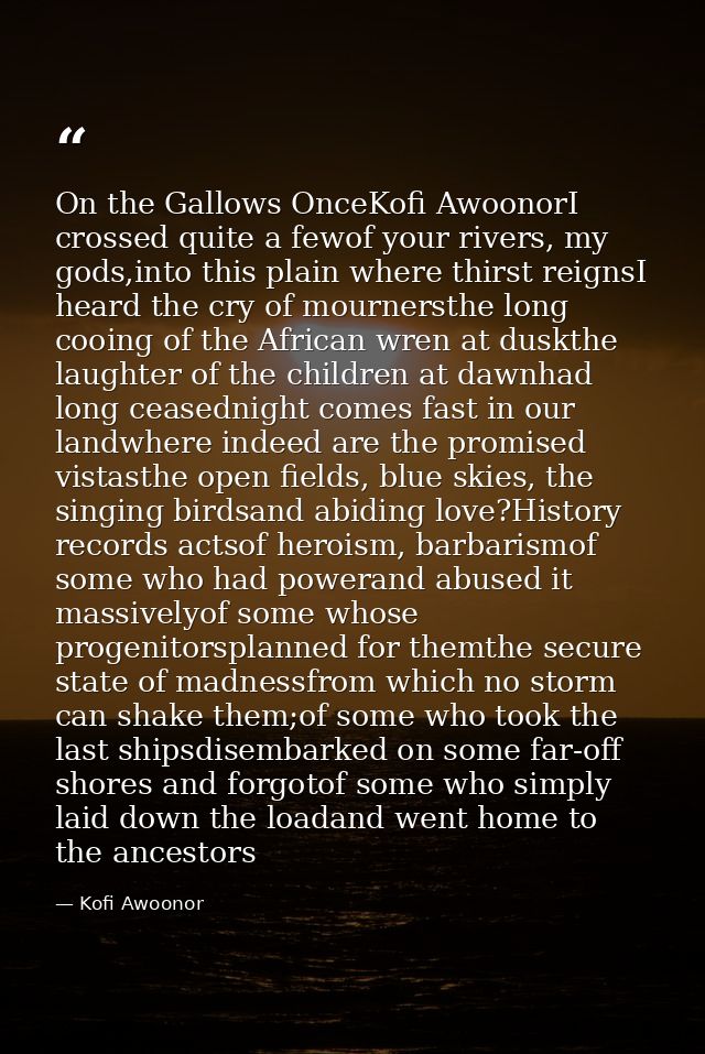 On the Gallows OnceKofi AwoonorI crossed quite a fewof your rivers, my gods,into this plain where thirst reignsI heard t — Kofi Awoonor
