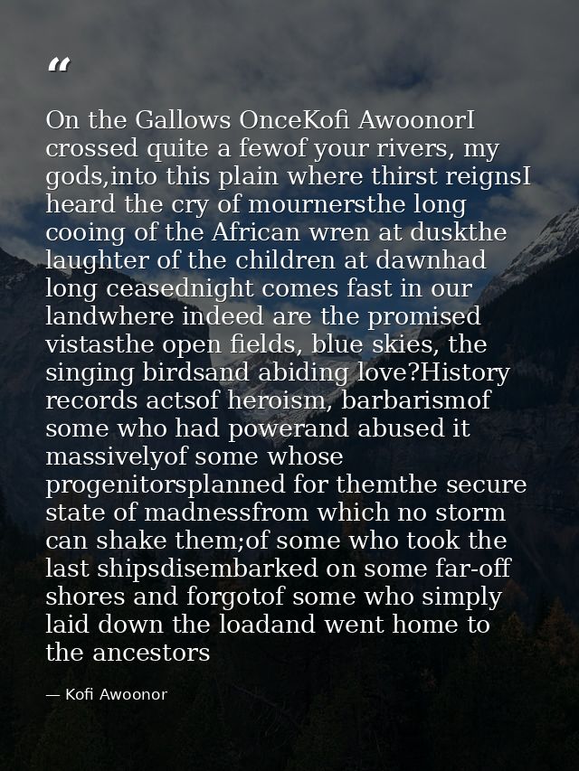 On the Gallows OnceKofi AwoonorI crossed quite a fewof your rivers, my gods,into this plain where thirst reignsI heard t — Kofi Awoonor